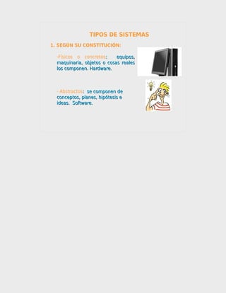TIPOS DE SISTEMAS
1. SEGÚN SU CONSTITUCIÓN:

  -Físicos o concretos:     equipos,
  maquinaria, objetos o cosas reales
  los componen. Hardware.



  - Abstractos: se componen de
  conceptos, planes, hipótesis e
  ideas. Software.
 
