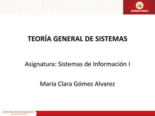 TEORÍA GENERAL DE SISTEMAS
Asignatura: Sistemas de Información I
María Clara Gómez Alvarez
 