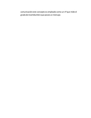 comunicación este concepto es empleado como un nº que mide el
grado de incertidumbre que posee un mensaje.
 