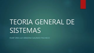 TEORIA GENERAL DE
SISTEMAS
R1MF DRA LUZ ARIADNA GALINDO PACHECO
 