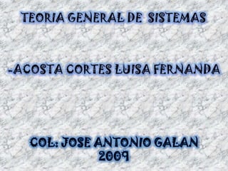 TEORIA GENERAL DE  SISTEMAS,[object Object],-ACOSTA CORTES LUISA FERNANDA ,[object Object],COL: JOSE ANTONIO GALAN,[object Object],2009,[object Object]