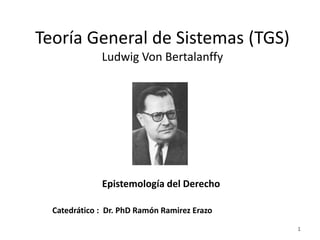 Teoría General de Sistemas (TGS)
Ludwig Von Bertalanffy
Epistemología del Derecho
Catedrático : Dr. PhD Ramón Ramirez Erazo
1
 