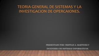 TEORIA GENERAL DE SISTEMAS Y LA
INVESTIGACION DE OPERCAIONES.
PRESENTADO POR: CRISTIAN A. MARTINEZ.V
INGENIERIA DE SISTEMAS INFORMATICOS.
 