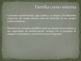  Constante transformación, que cambia y se adapta a las diferentes
exigencias del medio externo como las derivadas de sus propias
etapas evolutivas.
 Mantiene un constante equilibrio entre sus fuerzas homeostáticas y
sus capacidades de transformación, siempre con el propósito de
asegurar continuidad y crecimiento en sus integrantes.
 