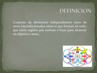 Conjunto de elementos independientes unos de
otros interrelacionados entre si que forman un todo,
que están regidos por normas o leyes para alcanzar
un objetivo o meta.
 