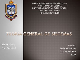 REPÚBLICA BOLIVARIANA DE VENEZUELA MINISTERIO DE LA DEFENSA  UNIVERSIDAD NACIONAL EXPERIMENTAL  DE LA FUERZA ARMADA  NÚCLEO: LOS TEQUES  Teoría general de sistemas PROFESORA: Emil Michinel Alumno: Eudys Gutiérrez  C.I.: 21.265.665 107D 
