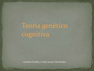 Teoría genético
cognitiva
carolina Giraldo y Leidy sorany Hernández
 