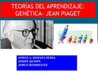 TEORÌAS DEL APRENDIZAJE:
GENÈTICA- JEAN PIAGET
JORGE A. REBAZA NEIRA
JIMMY QUISPE
JORGE RODRIGUEZ
 