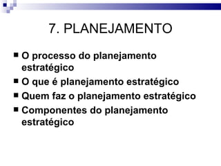 7. PLANEJAMENTO
 O processo do planejamento
  estratégico
 O que é planejamento estratégico
 Quem faz o planejamento estratégico
 Componentes do planejamento
  estratégico
 