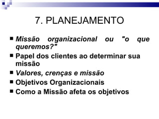 7. PLANEJAMENTO
 Missão organizacional ou "o que
  queremos?"
 Papel dos clientes ao determinar sua
  missão
 Valores, crenças e missão
 Objetivos Organizacionais
 Como a Missão afeta os objetivos
 