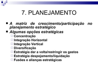 7. PLANEJAMENTO
   A matriz de crescimento/participação no
    planejamento estratégico
   Algumas opções estratégicas
     Concentração
     Integração Horizontal
     Integração Vertical
     Diversificação
     Estratégia dar a volta/restringir os gastos
     Estratégia despojamento/liquidação
     Fusões e alianças estratégicas
 