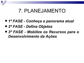 7. PLANEJAMENTO
 1ª FASE - Conheça o panorama atual
 2ª FASE - Defina Objetos
 3ª FASE - Mobilize os Recursos para o
  Desenvolvimento da Ações
 