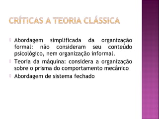    Abordagem simplificada da organização
    formal: não consideram seu conteúdo
    psicológico, nem organização informal.
   Teoria da máquina: considera a organização
    sobre o prisma do comportamento mecânico
   Abordagem de sistema fechado
 