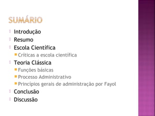    Introdução
   Resumo
   Escola Científica
     Críticas   a escola científica
   Teoria Clássica
     Funções  básicas
     Processo Administrativo
     Princípios gerais de administração por Fayol
   Conclusão
   Discussão
 