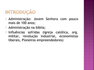    Administração: Jovem Senhora com pouco
    mais de 100 anos;
   Administração na bíblia;
   Influências sofridas (igreja católica, org.
    militar, revolução industrial, economistas
    liberais, Pioneiros empreendedores)
 