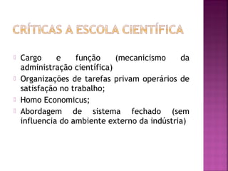    Cargo     e    função     (mecanicismo    da
    administração científica)
   Organizações de tarefas privam operários de
    satisfação no trabalho;
   Homo Economicus;
   Abordagem de sistema fechado (sem
    influencia do ambiente externo da indústria)
 