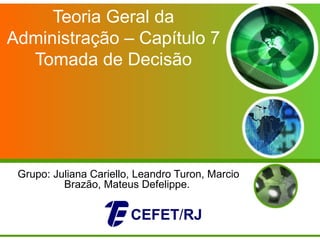 Teoria Geral da
Administração – Capítulo 7
  Tomada de Decisão




 Grupo: Juliana Cariello, Leandro Turon, Marcio
          Brazão, Mateus Defelippe.
 