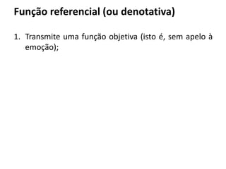Função referencial (ou denotativa)
1. Transmite uma função objetiva (isto é, sem apelo à
emoção);
 