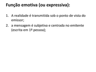 Função emotiva (ou expressiva):
1. A realidade é transmitida sob o ponto de vista do
emissor;
2. a mensagem é subjetiva e centrada no emitente
(escrita em 1º pessoa);
 