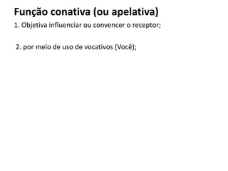 Função conativa (ou apelativa)
1. Objetiva influenciar ou convencer o receptor;
2. por meio de uso de vocativos (Você);
 
