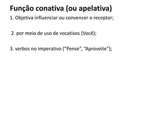 Função conativa (ou apelativa)
1. Objetiva influenciar ou convencer o receptor;
2. por meio de uso de vocativos (Você);
3. verbos no imperativo (“Pense”, “Aproveite”);
 