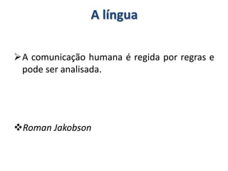 A língua
A comunicação humana é regida por regras e
pode ser analisada.
Roman Jakobson
 
