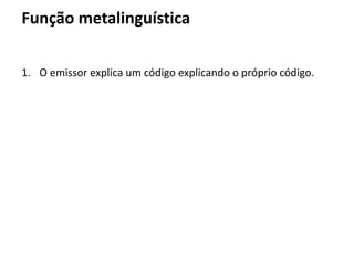 Função metalinguística
1. O emissor explica um código explicando o próprio código.
 