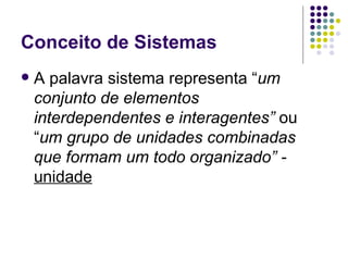 Conceito de Sistemas A palavra sistema representa “ um conjunto de elementos interdependentes e interagentes”  ou “ um grupo de unidades combinadas que formam um todo organizado” -  unidade 