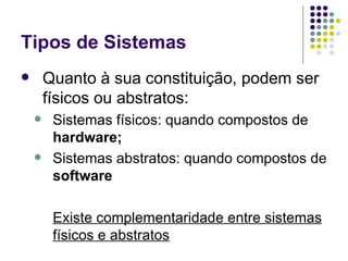 Tipos de Sistemas Quanto à sua constituição, podem ser físicos ou abstratos: Sistemas físicos: quando compostos de  hardware; Sistemas abstratos: quando compostos de  software Existe complementaridade entre sistemas físicos e abstratos 