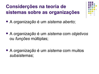 Considerções na teoria de sistemas sobre as organizações A  organização  é um  sistema aberto ; A  organização  é um  sistema  com  objetivos  ou  funções  múltiplas; A  organização  é um  sistema  com muitos  subsistemas ; 
