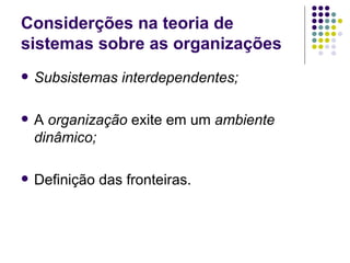 Subsistemas interdependentes; A  organização  exite em um  ambiente dinâmico; Definição das fronteiras. Considerções na teoria de sistemas sobre as organizações 