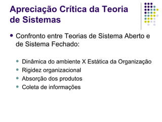 Apreciação Crítica da Teoria de Sistemas Confronto entre Teorias de Sistema Aberto e de Sistema Fechado: Dinâmica do ambiente X Estática da Organização Rigidez organizacional Absorção dos produtos Coleta de informações 