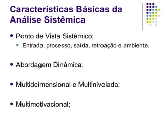 Características Básicas da Análise Sistêmica Ponto de Vista Sistêmico; Entrada, processo, saída, retroação e ambiente. Abordagem Dinâmica; Multideimensional e Multinivelada; Multimotivacional; 