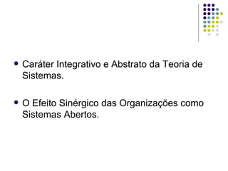 Caráter Integrativo e Abstrato da Teoria de Sistemas. O Efeito Sinérgico das Organizações como Sistemas Abertos. 