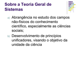 Sobre a Teoria Geral de Sistemas Abrangência no estudo dos campos não-físicos do conhecimento científico, especialmente as ciências sociais; Desenvolvimento de princípios unificadores, visando o objetivo da unidade da ciência 