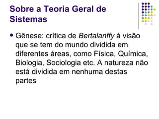 Sobre a Teoria Geral de Sistemas Gênese: crítica de  Bertalanffy  à visão que se tem do mundo dividida em diferentes áreas, como Física, Química, Biologia, Sociologia etc. A natureza não está dividida em nenhuma destas partes 