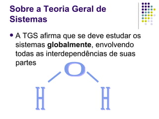 Sobre a Teoria Geral de Sistemas A TGS afirma que se deve estudar os sistemas  globalmente , envolvendo todas as interdependências de suas partes O H H 