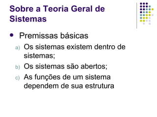 Sobre a Teoria Geral de Sistemas Premissas básicas Os sistemas existem dentro de sistemas; Os sistemas são abertos; As funções de um sistema dependem de sua estrutura 