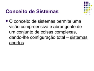 Conceito de Sistemas O conceito de sistemas permite uma visão compreensiva e abrangente de um conjunto de coisas complexas, dando-lhe configuração total –  sistemas abertos 