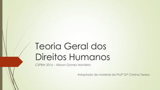 Teoria Geral dos
Direitos Humanos
CSPBM 2016 – Alisson Gomes Monteiro
Adaptado de material da Profª Drª Cristina Terezo
 