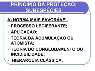 PRINCÍPIO DA PROTEÇÃO: SUBESPÉCIES A) NORMA MAIS FAVORÁVEL PROCESSO LEGIFERANTE; APLICAÇÃO; TEORIA DA ACUMULAÇÃO OU ATOMISTA; TEORIA DO CONGLOBAMENTO OU INCIDIBILIDADE; HIERARQUIA CLÁSSICA. 