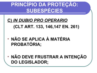 PRINCÍPIO DA PROTEÇÃO: SUBESPÉCIES C)  IN DUBIO PRO OPERARIO (CLT ART. 133, 146,147 EN. 261) NÃO SE APLICA À MATÉRIA PROBATÓRIA; NÃO DEVE FRUSTRAR A INTENÇÃO DO LEGISLADOR; 