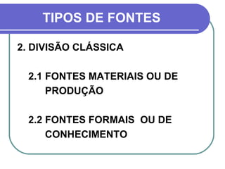 TIPOS DE FONTES   2. DIVISÃO CLÁSSICA 2.1 FONTES MATERIAIS OU DE  PRODUÇÃO 2.2 FONTES FORMAIS  OU DE CONHECIMENTO 