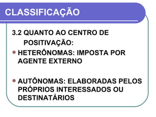 CLASSIFICAÇÃO 3.2 QUANTO AO CENTRO DE  POSITIVAÇÃO: HETERÔNOMAS: IMPOSTA POR AGENTE EXTERNO AUTÔNOMAS: ELABORADAS PELOS PRÓPRIOS INTERESSADOS OU DESTINATÁRIOS 