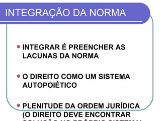 INTEGRAÇÃO DA NORMA INTEGRAR É PREENCHER AS LACUNAS DA NORMA O DIREITO COMO UM SISTEMA AUTOPOIÉTICO PLENITUDE DA ORDEM JURÍDICA (O DIREITO DEVE ENCONTRAR SOLUÇÃO NO PRÓPRIO SISTEMA) 