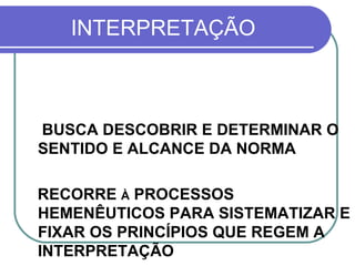 INTERPRETAÇÃO BUSCA DESCOBRIR E DETERMINAR O SENTIDO E ALCANCE DA NORMA  RECORRE  À  PROCESSOS HEMENÊUTICOS PARA SISTEMATIZAR E FIXAR OS PRINCÍPIOS QUE REGEM A INTERPRETAÇÃO  