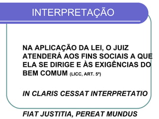 INTERPRETAÇÃO NA APLICAÇÃO DA LEI, O JUIZ ATENDERÁ AOS FINS SOCIAIS A QUE ELA SE DIRIGE E ÀS EXIGÊNCIAS DO BEM COMUM  (LICC, ART. 5º) IN CLARIS CESSAT INTERPRETATIO  FIAT JUSTITIA, PEREAT MUNDUS 