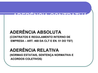 ADERÊNCIA CONTRATUAL ADERÊNCIA ABSOLUTA (CONTRATOS E REGULAMENTO INTERNO DE EMPRESA – ART. 468 DA CLT E EN. 51 DO TST) ADERÊNCIA RELATIVA (NORMAS ESTATAIS, SENTENÇA NORMATIVA E ACORDOS COLETIVOS) 