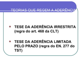 TEORIAS QUE REGEM A ADERÊNCIA RELATIVA DAS NORMAS COLETIVAS TESE DA ADERÊNCIA IRRESTRITA (regra do art. 468 da CLT) TESE DA ADERÊNCIA LIMITADA PELO PRAZO (regra do EN. 277 do TST) 