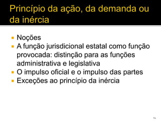    Noções
   A função jurisdicional estatal como função
    provocada: distinção para as funções
    administrativa e legislativa
   O impulso oficial e o impulso das partes
   Exceções ao princípio da inércia



                                                 14
 